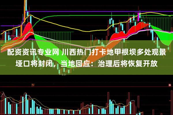配资资讯专业网 川西热门打卡地甲根坝多处观景垭口将封闭，当地回应：治理后将恢复开放