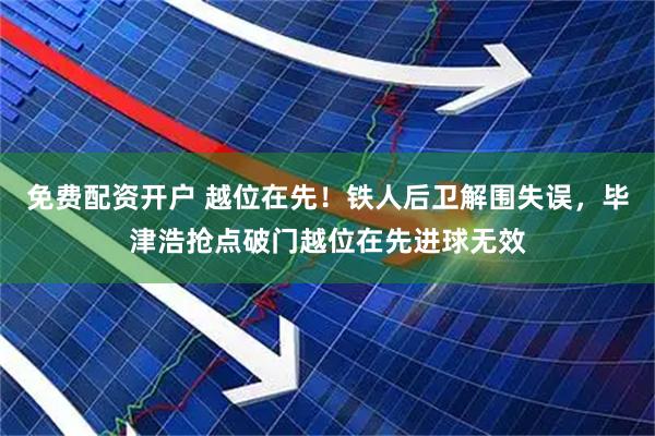 免费配资开户 越位在先！铁人后卫解围失误，毕津浩抢点破门越位在先进球无效