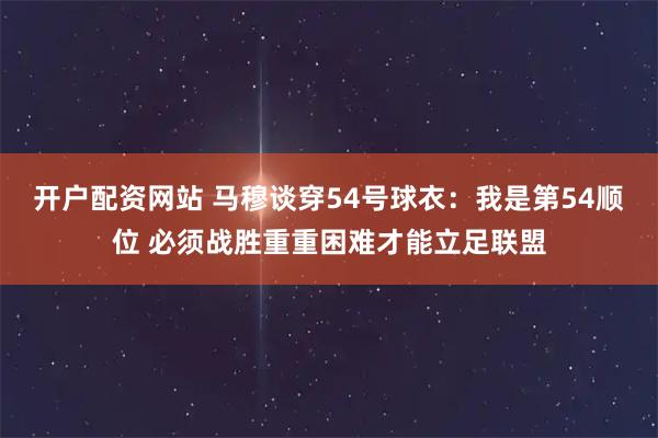 开户配资网站 马穆谈穿54号球衣：我是第54顺位 必须战胜重重困难才能立足联盟