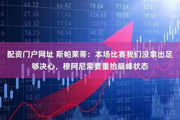 配资门户网址 斯帕莱蒂：本场比赛我们没拿出足够决心，穆阿尼需要重拾巅峰状态