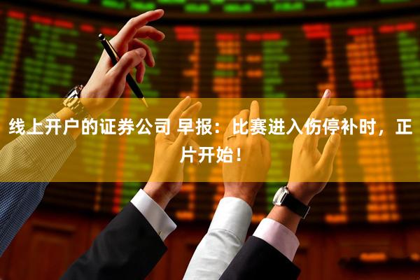 线上开户的证券公司 早报：比赛进入伤停补时，正片开始！