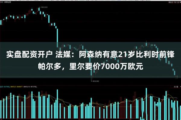 实盘配资开户 法媒：阿森纳有意21岁比利时前锋帕尔多，里尔要价7000万欧元