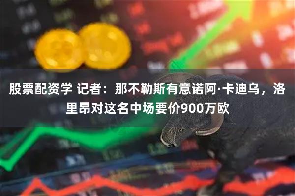 股票配资学 记者：那不勒斯有意诺阿·卡迪乌，洛里昂对这名中场要价900万欧