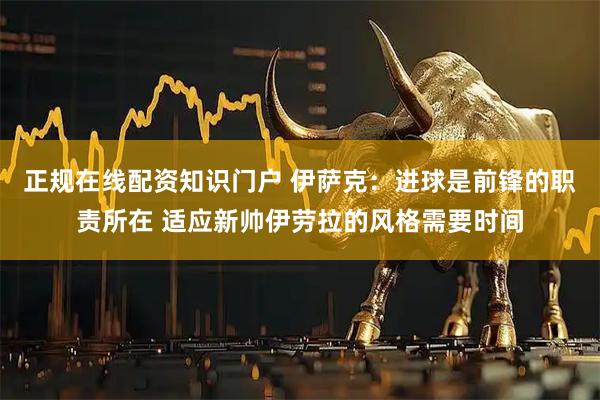 正规在线配资知识门户 伊萨克：进球是前锋的职责所在 适应新帅伊劳拉的风格需要时间