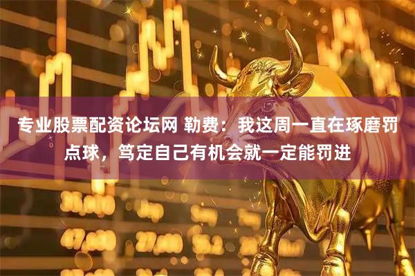 专业股票配资论坛网 勒费：我这周一直在琢磨罚点球，笃定自己有机会就一定能罚进