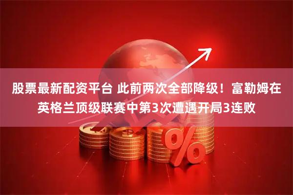 股票最新配资平台 此前两次全部降级！富勒姆在英格兰顶级联赛中第3次遭遇开局3连败