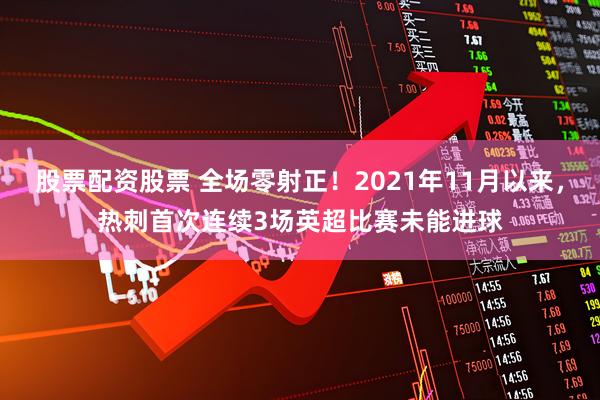 股票配资股票 全场零射正！2021年11月以来，热刺首次连续3场英超比赛未能进球