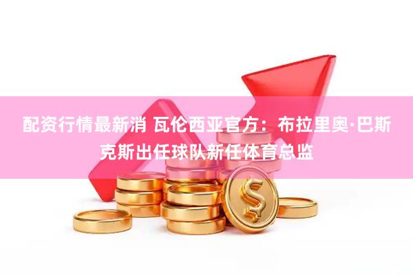 配资行情最新消 瓦伦西亚官方：布拉里奥·巴斯克斯出任球队新任体育总监