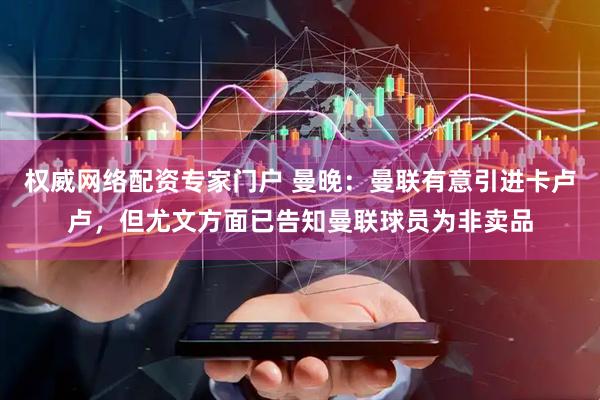 权威网络配资专家门户 曼晚：曼联有意引进卡卢卢，但尤文方面已告知曼联球员为非卖品