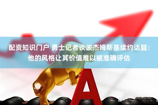配资知识门户 勇士记者谈波杰姆斯基续约话题：他的风格让其价值难以被准确评估