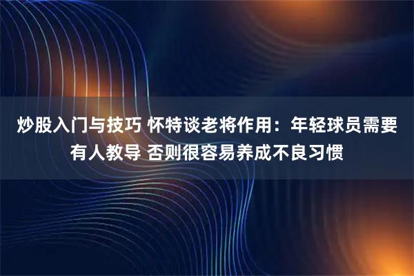 炒股入门与技巧 怀特谈老将作用：年轻球员需要有人教导 否则很容易养成不良习惯