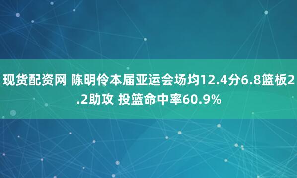现货配资网 陈明伶本届亚运会场均12.4分6.8篮板2.2助攻 投篮命中率60.9%