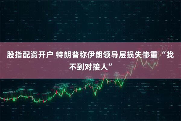 股指配资开户 特朗普称伊朗领导层损失惨重 “找不到对接人”